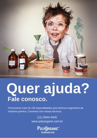 Quer ajuda?
Fale conosco.
Fornecemos mais de 150 especialidades para diversos segmentos da
indústria química. Converse com nossos técnicos.
(11) 5044­4445
www.polyorganic.com.br
 