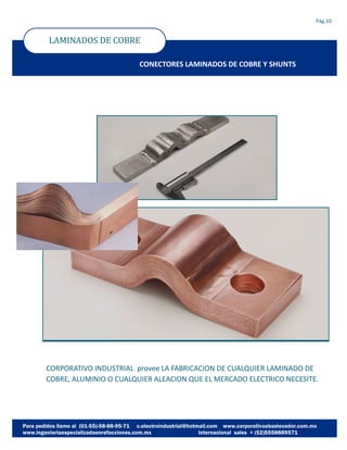 CORPORATIVO INDUSTRIAL provee LA FABRICACION DE CUALQUIER LAMINADO DE
COBRE, ALUMINIO O CUALQUIER ALEACION QUE EL MERCADO ELECTRICO NECESITE.
LAMINADOS DE COBRE
Pág.10
CONECTORES LAMINADOS DE COBRE Y SHUNTS
 