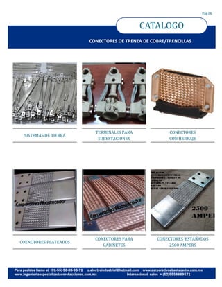 CATALOGO
Pág.06
CONECTORES DE TRENZA DE COBRE/TRENCILLAS
SISTEMAS DE TIERRA
COENCTORES PLATEADOS
TERMINALES PARA
SUBESTACIONES
CONECTORES PARA
GABINETES
CONECTORES
CON HERRAJE
CONECTORES ESTANADOS
2500 AMPERS
 