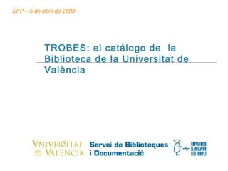 TROBES: el catálogo de  la Biblioteca de la Universitat de València SFP – 5 de abril de 2008 