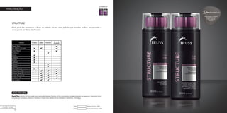 46
MANUTENÇÃO
STRUCTURE
Ideal para dar espessura e força ao cabelo. Forma uma película que envolve os fios, recuperando e
encorpando as fibras danificadas.
Condicionador Structure - 300mlCódigo:
Shampoo Structure - 300mlCódigo:
HOME CARE
ATIVO PRINCIPAL
Repair Fiber: penetra na fibra capilar para reparação intensiva. Envolve os fios, encorpando consideravelmente sua espessura, reparando danos
causados por processos químicos e mecânicos. Proporciona cabelos fortes, blindados e resistentes. Anti-Aging.
Agora seus cabelos
ficarão fortes
e sem pontas
duplas!
PROFISSIONALDica
 