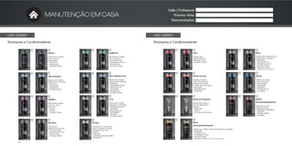 96
USO DIÁRIO
Shampoos e Condicionadores
MANUTENÇÃO EM CASA
Salão | Profissional:
Próxima Visita:
Recomendações:
Equilibrium
Indicado para cabelos
com raiz oleosa e
comprimento seco.
• Hidratação Profunda
• Revitalização
• Proteção e Brilho
Ultra Hydration Plus
Indicado para cabelos
extremamente danificados
e ressecados.
• Hidratação Profunda
• Restauração da
Elasticidade
• Revitalização
• Proteção e Brilho
Miracle
Indicado para todos
os tipos de cabelo.
• Recuperação
• Elasticidade
• Resistência
• Proteção da Cor
• Anti-Aging
Blond
Indicado para cabelos louros,
descoloridos ou grisalhos.
• Hidratação
• Proteção da Cor
• Elasticidade e Força
• Proteção e Brilho
• Pigmentos Violeta
Ultra Hydration
Indicado para cabelos
danificados e ressecados.
• Hidratação
• Restauração
• Revitalização
• Proteção e Brilho
Miracle Summer
Indicado para todos
os tipos de cabelo que
precisam de proteção
no Verão: mar, sol e piscina.
• Hidratação
• Proteção e Brilho
• Refrescante
USO DIÁRIO
Shampoos e Condicionadores
Perfect
Herchcovitch;Alexandre
Indicado para todos
os tipos de cabelo.
• Elasticidade • Resistência
• Suavidade
• Proteção e Brilho
• Anti-Aging
Therapy
Indicado para o controle da
caspa e da queda de cabelo.
• Tratamento do couro
cabeludo
• Anticaspa
• Controle da queda de cabelo
• Refrescante
Discipline
Indicado para cabelos
com frizz, secos e
volumosos.
• Hidrata
• Antifrizz
• Proteção e Brilho
Barber & Moustache
Indicado para todos os
tipos de cabelo, barba
e bigode.
• Hidratação
• Maciez
• Controle da Oleosidade
Structure
Indicado para
espessamento dos fios.
• Corpo & Textura
• Elasticidade & Força
• Reconstrução
• Proteção e Brilho
Color
Indicado para
cabelos coloridos.
• Proteção da Cor
• Proteção e Brilho
Curly
Indicado para cabelos
cacheados ou ondulados.
• Definição dos cachos
• Hidratação
• Restauração da
Flexibilidade e
Suavidade
• Proteção e Brilho
Infusion
Indicado para cabelos
secos, opacos e
quebradiços.
• Hidratação
• Restauração
• Proteção e Brilho
Blond
Herchcovitch;Alexandre
Indicado para cabelos louros, descoloridos ou grisalhos.
• Hidratação
• Proteção da Cor
• Elasticidade e Força
• Proteção e Brilho
• Pigmentos Violeta (neutraliza os tons alaranjados)
(neutraliza os tons alaranjados)
 