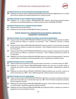 CCAATTÁÁLLOOGGOO DDEE NNOORRMMAALLIIZZAACCIIÓÓNN 22001144
134
SSUUBBCCOOMMIITTÉÉ TTÉÉCCNNIICCOO:: SSCC CCDDII DD,, EENNVVOOLLVVEENNTTEESS PPAARRAA EEQQUUIIPPOO EELLÉÉCCTTRRIICCOO
209. Modificación de la Norma Mexicana NMX-J-235/2-ANCE-2000 Envolventes-Envolventes (gabinetes) para uso en equipo
eléctrico-Parte 2: Requerimientos específicos-Especificaciones y métodos de prueba.
SSUUBBCCOOMMIITTÉÉ TTÉÉCCNNIICCOO:: SSCC CCDDII FF,, IINNTTEERRRRUUPPTTOORREESS AAUUTTOOMMÁÁTTIICCOOSS
210. Modificación de la Norma Mexicana NMX-J-266-ANCE-1999, Productos eléctricos-Interruptores-Interruptores
automáticos en caja moldeada-Especificaciones y métodos de prueba (Cancela a la NMX-J-266-1994-ANCE).
SSUUBBCCOOMMIITTÉÉ TTÉÉCCNNIICCOO:: SSCC CCDDII GG,, TTAABBLLEERROOSS DDEE BBAAJJAA TTEENNSSIIÓÓNN
211. Requisitos particulares para electroductos.
212. Modificación de la Norma Mexicana NMX-J-068-1981 Tableros de alta tensión.
CCOOMMIITTÉÉ TTÉÉCCNNIICCOO CCTTGG CCOOOORRDDIINNAACCIIÓÓNN DDEE AAIISSLLAAMMIIEENNTTOO,, GGEENNEERRAACCIIÓÓNN,,
TTRRAANNSSMMIISSIIÓÓNN YY DDIISSTTRRIIBBUUCCIIÓÓNN
SSUUBBCCOOMMIITTÉÉ TTÉÉCCNNIICCOO:: SSCC CCTTGG BB,, SSIISSTTEEMMAASS DDEE CCOONNTTRROOLL DDEE CCEENNTTRRAALLEESS GGEENNEERRAADDOORRAASS
213. Proyecto de Norma Mexicana PROY-NMX-J-562/1-ANCE-2013, Guía para la selección y dimensionamiento de aisladores
para alta tensión para utilizarse en condiciones de contaminación – Parte 1: Definiciones, información y principios
generales.
214. Proyecto de Norma Mexicana PROY-NMX-J-562/2-ANCE-2013, Guía para la selección y dimensionamiento de aisladores
para alta tensión para utilizarse en condiciones de contaminación – Parte 2: Aisladores cerámicos y de vidrio para sistemas
de corriente alterna.
215. Proyecto de Norma Mexicana PROY-NMX-J-562/3-ANCE-2013, Guía para la selección y dimensionamiento de aisladores
para alta tensión para utilizarse en condiciones de contaminación – Parte 3: Aisladores poliméricos para sistemas de
corriente alterna.
216. Modificación de la Norma Mexicana NMX-J-501-ANCE-2005, Sistemas de control de centrales generadoras - Sistemas de
excitación estáticos controlados por tiristores para generador síncrono - Especificaciones y métodos de prueba.
SSUUBBCCOOMMIITTÉÉ TTÉÉCCNNIICCOO:: SSCC CCTTGG CC,, AAIISSLLAADDOORREESS
217. Aisladores poliméricos tipo suspensión y tensión para líneas aéreas en sistemas de c.a. en tensiones mayores que 1 000 V.
218. Modificación de la Norma Mexicana NMX-J-248-ANCE-2005, Aisladores tipo poste línea de porcelana, híbridos y
compuestos para servicio en zonas con descargas atmosféricas o zonas contaminadas - Especificaciones y métodos de
prueba.
219. Modificación de la Norma Mexicana NMX-J-614/1-ANCE-2010, Aisladores poliméricos para uso interior y exterior con
tensión nominal mayor que 1 000 V – Parte 1: Definiciones generales, métodos de prueba y criterios de aceptación.
SSUUBBCCOOMMIITTÉÉ TTÉÉCCNNIICCOO:: SSCC CCTTGG EE,, CCAAPPAACCIITTOORREESS
220. Proyecto de Norma Mexicana PROY-NMX-J-203/5-ANCE-2013, Capacitores con conexión en paralelo para sistemas de
potencia de corriente alterna con un nivel de tensión mayor que 1 000 v - Parte 5: Protección de capacitores en paralelo y
bancos de capacitores en paralelo.
221. Modificación de la Norma Mexicana NMX-J-203/2-ANCE-2006, Capacitores - Parte 2: Bancos de capacitores de potencia
en conexión paralelo - Especificaciones y guía para instalación y operación.
222. Modificación de la Norma Mexicana NMX-J-616-ANCE-2009, Guía de aplicación de filtros y capacitores con conexión en
paralelo para la corrección de distorsión armónica.
 
