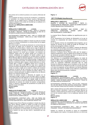 CCAATTÁÁLLOOGGOO DDEE NNOORRMMAALLIIZZAACCIIÓÓNN 22001144
67
forma directa de los comités de producto (o los usuarios y fabricantes del
equipo).
Con el propósito de mejorar el proceso de coordinación y normalización,
se recomienda a los comités de producto, usuarios y fabricantes que
consideren (en sus trabajos futuros o revisiones de Normas Mexicanas
antiguas) la adopción de las pruebas de inmunidad que se establecen en la
presente Norma Mexicana.
Cancela a la: NMX-J-550/4-2-ANCE-2005.
Paginas: 68.
NMX-J-610/4-17-ANCE-2009 (12/05/09)
COMPATIBILIDAD ELECTROMAGNÉTICA (EMC) – PARTE 4-17: TÉCNICAS
DE PRUEBA Y MEDICIÓN – PRUEBA DE INMUNIDAD AL RIZO EN LA
ENTRADA DE ALIMENTACIÓN EN CORRIENTE DIRECTA.
ELECTROMAGNÉTIC COMPATIBILITY (EMC) – PART 4-17: TESTING AND
MEASUREMENT TECHNIQUES – RIPPLE ON D.C. INPUT POWER PORT
IMMUNITY TEST
La presente Norma Mexicana establece el método de prueba de inmunidad
al rizo en la entrada de alimentación en corriente directa de los equipos
eléctricos y su control.
Esta norma se aplica a las entradas de alimentación en corriente directa de
baja tensión de equipos que se alimentan por sistemas externos de
rectificación de corriente alterna, o baterías que se cargan. El objetivo de
esta Norma Mexicana es establecer una base común y reproducible para la
prueba, con el propósito de evaluar en laboratorio el funcionamiento de
equipos eléctricos y su control que se someten a las tensiones con
ondulación residual (rizo), por ejemplo, aquellas que se producen por
sistemas rectificadores y/o cargadores de baterías auxiliares que se
superponen a las fuentes de alimentación en corriente directa. La presente
nda de la
describe a continuación aplica a equipos y sistemas eléctricos y su control.
También aplica a módulos o subsistemas siempre que el consumo de
potencia del equipo bajo prueba (EBP) sea mayor que la capacidad de
suministro de potencia del generador que se especifica en el capítulo 6. Esta
prueba no se aplica a equipo que se conecta a sistemas que incorporan
cargadores de baterías del tipo convertidor con modo de conmutación.
Esta norma es básica por lo que no especifica las pruebas a efectuar a los
aparatos o sistemas particulares. Su objetivo principal es dar una referencia
general a los comités de producto. Estos
comités de producto (usuarios o fabricantes de equipos) son los
responsables de elegir la prueba y el nivel de prueba a aplicar a su equipo.
Los procedimientos de prueba dedicados se usan para categorías específicas
de equipos eléctricos y su control, por ejemplo, equipo de servicios
propios que se conecta a la fuente de alimentación de corriente directa en
subestaciones de potencia; los comités de producto correspondientes
evalúan la relevancia y aplicabilidad del procedimiento de prueba que se
especifica en esta norma básica.
Primera edición.
Páginas: 7.
NMX-J-610/4-29-ANCE-2009 (12/05/09)
COMPATIBILIDAD ELECTROMAGNÉTICA (EMC) – PARTE 4-29: TÉCNICAS DE
PRUEBA Y MEDICIÓN – PRUEBA DE INMUNIDAD A CAÍDAS DE TENSIÓN,
INTERRUPCIONES BREVES Y VARIACIONES DE TENSIÓN EN PUERTOS DE
ALIMENTACIÓN EN CORRIENTE DIRECTA.
ELECTROMAGNÉTIC COMPATIBILITY (EMC) – PART 4-29: TESTING AND
MEASUREMENT TECHNIQUES – VOLTAGE DIPS, SHORT INTERRUPTIONS AND
VOLTAGE VARIATIONS ON D.C. INPUT POWER PORT IMMUNITY TEST.
El objetivo de esta Norma Mexicana es establecer el método de prueba de
Esta Norma Mexicana establece el método de prueba de inmunidad
aplicable a equipos eléctricos y su control cuando se someten a caídas de
tensión, interrupciones breves y variaciones de tensión en los puertos de
entrada de alimentación en corriente directa, que se alimentan por una red
externa, teniendo con éste una base común y reproducible para esta
prueba.
Primera edición
Páginas: 16
GT 77 D Radio Interferencia
NMX-J-595/2-1-ANCE-2012 (21/06/12)
EQUIPOS Y SISTEMAS DE TELECONTROL - PARTE 2-1:
CONDICIONES DE OPERACIÓN - FUENTE DE ALIMENTACIÓN Y
COMPATIBILIDAD ELECTROMAGNÉTICA
TELECONTROL EQUIPMENT AND SYSTEMS – PART 2-1:
OPERATING CONDITIONS –POWER SUPPLY AND
ELECTROMAGNETIC COMPATIBILITY
La presente Norma Mexicana establece las especificaciones para lo
siguiente:
a) Las características de las fuentes de alimentación en las que se
conectan los componentes del sistema durante el funcionamiento
normal; y
b) Los requisitos mínimos de compatibilidad electromagnética, que se
expresan en términos de los niveles de prueba de inmunidad y de
emisión electromagnética radiada y conducida.
Esta Norma Mexicana aplica a los equipos y sistemas de telecontrol
con transmisión serie de datos binarios para la supervisión y el control
de procesos geográficamente dispersos.
Asimismo, la presente Norma Mexicana aplica para los equipos y
sistemas de telecontrol, y para los equipos que se incluyen en las líneas
de distribución portadoras (DLC)2), que sirven de soporte para los
sistemas de distribución automatizada (DAS)3).
Con referencia a la compatibilidad electromagnética, los niveles de
prueba se eligen de entre las clases que se especifican en las Normas
Mexicanas básicas sobre compatibilidad electromagnética, al tener en
cuenta las condiciones ambientales particulares bajo las cuales
funcionan los diferentes equipos que se consideran en esta norma. Se
describen brevemente los métodos de prueba, los circuitos de prueba
y el criterio de aceptación, se hace referencia a las Normas Mexicanas
que cubren estos aspectos. También se hace referencia a publicaciones
básicas sobre técnicas de protección e instalación.
Primera edición.
Paginas: 33.
NMX-J-610/3-8-ANCE-2008 (16/02/09)
COMPATIBILIDAD ELECTROMAGNÉTICA (EMC) - PARTE 3-8: LIMITES -
TRANSMISIÓN DE SEÑALES EN INSTALACIONES ELÉCTRICAS DE BAJA Y MEDIA
TENSIÓN - NIVELES DE EMISIÓN, BANDAS DE FRECUENCIA Y NIVELES DE
PERTURBACIONES ELECTROMAGNÉTICAS.
ELECTROMAGNETIC COMPATIBILITY (EMC) – PART 3-8: LIMITS - SIGNALLING
ON LOW AND MEDIUM VOLTAGE ELECTRICAL INSTALLATIONS – EMISSION
LEVELS, FRECUENCY BANDS AND ELECTMAGNETIC DISTURBANCE LEVELS.
Aplica a equipos eléctricos que utilizan señales de frecuencia superiores a 3
kHz para transmitir información a través de instalaciones eléctricas de
utilización y sistemas eléctricos de potencia de baja o media tensión, ya sea
en la red de suministro público o en las instalaciones eléctricas de los
usuarios.
Primera edición.
Páginas: 36.
NMX-J-610/6-2-ANCE-2008 (08/12/08)
COMPATIBILIDAD ELECTROMAGNÉTICA (EMC) - PARTE 6-2: NORMAS
GENÉRICAS - REQUISITOS DE INMUNIDAD DE APARATOS ELÉCTRICOS
EN AMBIENTES INDUSTRIALES.
ELECTROMAGNETIC COMPATIBILITY (EMC) - PART 6-2: GENERIC
STANDARDS - IMMUNITY FOR INDUSTRIAL ENVIRONMENTS.
Establece los requisitos de inmunidad en materia de compatibilidad
electromagnética que se aplican a los aparatos eléctricos y su control que
 