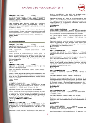 CCAATTÁÁLLOOGGOO DDEE NNOORRMMAALLIIZZAACCIIÓÓNN 22001144
81
NMX-J-570/2-ANCE-2006 (18/05/06)
SISTEMA DE CANALIZACIONES Y DUCTOS Y PARA INSTALACIONES
ELÉCTRICAS - PARTE 2: REQUISITOS PARTICULARES - SECCIÓN 1:
SISTEMA DE CANALIZACIONES Y DUCTOS DISEÑADOS PARA MONTARSE
EN PAREDES Y TECHOS..
CABLE TRUNKING AND DUCTING SYSTEMS FOR ELECTRICAL
INSTALLATIONS - PART 2 PARTICULAR REQUIREMENTS - SECTION 1:
CABLE TRUNKING AND DUCTING SYSTEMS INTENDED FOR MOUNTING
ON WALL OR CEILINGS..
Especifica los requisitos que deben cumplir los sistemas de canalizaciones y
ductos provistos para montarse en paredes o techos. Las canalizaciones y
ductos están provistos para el alojamiento, y cuando sea necesario, para la
separación de conductores, cables o cordones, u otro equipo eléctrico.
Primera edición.
Páginas: 9.
MP Métodos de Prueba
NMX-J-565-ANCE-2004 (13/10/04)
REQUISITOS DE SEGURIDAD - ACONDICIONAMIENTO POR HUMEDAD -
MÉTODO DE ACONDICIONAMIENTO.
SAFETY REQUIREMENTS - HUMIDITY CONDITIONING - TEST
CONDITIONING.
Establece el método de acondicionamiento por humedad previo a la
aplicación de las pruebas dieléctricas, de operación o calidad. Esta Norma
Mexicana se aplica a los productos de uso interior o uso exterior que
operen o se destinen para conducir energía eléctrica, cuando así lo requiera
la norma correspondiente.
Primera edición.
Páginas: 3.
NMX-J-565/1-ANCE-2006 (18/05/06)
REQUISITOS DE SEGURIDAD - PROTECCIÓN CONTRA CHOQUE
ELÉCTRICO - MÉTODO DE PRUEBA.
SAFETY REQUIREMENTS - PROTECTION AGAINST ELECTRIC SHOCK -
TEST METHOD..
Establece el método de prueba de protección contra choque eléctrico para
determinar que los productos eléctricos se diseñan y construyen para uso
normal, de forma que exista una adecuada protección contra el contacto
accidental con partes vivas.
Primera edición.
Páginas: 7.
NMX-J-565/2-10-ANCE-2010 (14/02/11)
PRUEBA DE RIESGO DE INCENDIO - PARTE 2-10: MÉTODOS DE PRUEBA
BASADOS EN HILO INCANDESCENTE/CALIENTE - APARATO DEL HILO
INCANDESCENTE Y PROCEDIMIENTO DE PRUEBA COMÚN.
FIRE HAZARD TESTING - PART 2-10: GLOWING / HOT-WIRE BASED.
Especifica el aparato del hilo incandescente y el procedimiento de prueba
común para simular el efecto del esfuerzo térmico, que puede producirse
por fuentes de calor tal como elementos incandescentes o resistencias
sobrecargadas, por periodos cortos, con el objeto de cuantificar el riesgo
de incendio por una técnica de simulación.
Cancela a la: NMX-J-565/2-10-ANCE-2005.
Páginas: 18.
NMX-J-565/2-11-ANCE-2005 (15/08/05)
PRUEBA DE RIESGO DE INCENDIO - PARTE 2-11: MÉTODOS DE PRUEBA
BASADOS EN HILO INCANDESCENTE/CALIENTE - MÉTODO DE PRUEBA
DE INFLAMABILIDAD DE HILO INCANDESCENTE PARA PRODUCTOS
FINALES..
FIRE HAZARD TESTING - PART 2-11: GLOWING/HOT - WIRE BASED TEST
METHODS - GLOWING/HOT - WIRE BASED TEST METHODS - GLOW -
WIRE FLAMMABILITY TEST METHOD FOR END - PRODUCTS.
Especifica los requisitos de la prueba de hilo incandescente que debe
aplicarse a productos finales para la comprobación de riesgo de incendio.
Para propósitos de esta Norma Mexicana, un producto terminado es un
producto eléctrico, sus sub-ensambles y componentes, cuando así lo
establezca la norma correspondiente.
Primera edición.
Páginas: 9.
NMX-J-565/2-12-ANCE-2006 (16/10/06)
PRUEBA DE RIESGO DE INCENDIO - PARTE 2-12: MÉTODOS DE PRUEBA
BASADOS EN HILO INCANDESCENTE/CALIENTE - MÉTODO DE PRUEBA
DE INFLAMABILIDAD DE HILO INCANDESCENTE PARA MATERIALES.
FIRE HAZARD TESTING - PART 2-12: GLOWING/HOT-WIRE BASED TEST
METHODS - GLOW - WIRE FLAMMABILITY TEST METHOD FOR
MATERIALS.
Especifica los detalles del método de prueba de hilo incandescente que se
aplica a los especímenes de prueba de material aislante sólido u otros
materiales sólidos para la prueba de inflamabilidad para determinar el índice
de inflamabilidad de hilo incandescente (GWFI).
Primera edición.
Páginas: 6.
NMX-J-565/3-ANCE-2006 (04/07/06)
REQUISITOS DE SEGURIDAD - INFLAMABILIDAD DE MATERIALES
PLÁSTICOS PARA PARTES EN DISPOSITIVOS Y APARATOS - MÉTODOS DE
PRUEBA.
SAFETY REQUIREMENTS - FLAMMABILITY OF PLASTIC MATERIALS FOR
PARTS IN DEVICES AND APPLIANCES - TEST METHODS.
Establece los requisitos para las pruebas de inflamabilidad de materiales
plásticos que se utilizan en partes de aparatos y dispositivos. Sirve como
una indicación preliminar del cumplimiento respecto a los requisitos de
inflamabilidad para una aplicación particular.
Primera edición.
Páginas: 39.
NMX-J-565/4-ANCE-2006 (18/05/06)
REQUISITOS DE SEGURIDAD - CORRIENTE DE FUGA - MÉTODO DE
PRUEBA.
SAFETY REQUIREMENTS - LEAKAGE CURRENT - TEST METHOD.
Establece el método de prueba para determinar la capacidad de los
aislamientos eléctricos de oponerse a la circulación de corrientes de fuga
que pueden presentar un riesgo de choque eléctrico a las personas, en caso
de un contacto accidental o intencional con el producto, o provocar una
falla que dañe a los elementos circundantes. Esta prueba se realiza a equipos
de c.a./c.d., y de c.a.
Primera edición.
Páginas: 12.
NMX-J-565/5-ANCE-2006 (01/03/07)
REQUISITOS DE SEGURIDAD - INCREMENTO DE TEMPERATURA -
MÉTODO DE PRUEBA.
SAFETY REQUIREMENTS - TEMPERATURE RISE - TEST METHOD.
Establece el método de prueba para determinar el incremento de
temperatura de los productos eléctricos, para verificar la seguridad de los
mismos.
Primera edición.
Páginas: 6.
NMX-J-565/6-ANCE-2007 (10/06/08)
REQUISITOS DE SEGURIDAD - RESISTENCIA A LA IGNICIÓN POR
ALAMBRE CALIENTE - MÉTODO DE PRUEBA.
SAFETY REQUIREMENTS - HOT WIRE RESISTANCE TO IGNITION - TEST
 