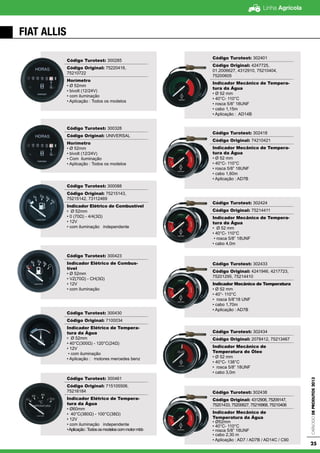 Linha Agrícola
CatálogodeProdutos2013
25
FIAT ALLIS
Código Turotest: 300285
Código Original: 75220416,
75210722
Horímetro
• Ø 52mm
• bivolt (12/24V)
• com iluminação
• Aplicação : Todos os modelos
Código Turotest: 300328
Código Original: UNIVERSAL
Horímetro
• Ø 52mm
• bivolt (12/24V)
• Com iluminação
• Aplicação : Todos os modelos
Código Turotest: 300088
Código Original: 75215143,
75215142, 73112469
Indicador Elétrico de Combustível
• Ø 52mm
• 0 (70Ω) - 4/4(3Ω)
• 12V
• com iluminação independente
Código Turotest: 300423
Indicador Elétrico de Combus-
tível
• Ø 52mm
• VZ(70Ω) - CH(3Ω)
• 12V
• com iluminação
Código Turotest: 300430
Código Original: 7100034
Indicador Elétrico de Tempera-
tura da Água
• Ø 52mm
• 40°C(300Ω) - 120°C(24Ω)
• 12V
• com iluminação
• Aplicação : motores mercedes benz
Código Turotest: 300461
Código Original: 715105506,
75216184
Indicador Elétrico de Tempera-
tura da Água
• Ø60mm
• 40°C(380Ω) - 100°C(38Ω)
• 12V
• com iluminação independente
•Aplicação:Todososmodeloscommotormbb
Código Turotest: 302401
Código Original: 4247725,
01.2006627, 4312910, 75210404,
75200605
Indicador Mecânico de Tempera-
tura da Água
• Ø 52 mm
• 40°C- 110°C
• rosca 5/8” 18UNF
• cabo 1,15m
• Aplicação : AD14B
Código Turotest: 302418
Código Original: 74210421
Indicador Mecânico de Tempera-
tura da Água
• Ø 52 mm
• 40°C- 110°C
• rosca 5/8” 18UNF
• cabo 1,60m
• Aplicação : AD7B
Código Turotest: 302424
Código Original: 75214411
Indicador Mecânico de Tempera-
tura da Água
• Ø 52 mm
• 40°C- 110°C
• rosca 5/8” 18UNF
• cabo 4,0m
Código Turotest: 302433
Código Original: 4241946, 4217723,
75201295, 75214410
Indicador Mecânico de Temperatura
• Ø 52 mm
• 40°- 110°C
• rosca 5/8”18 UNF
• cabo 1,70m
• Aplicação : AD7B
Código Turotest: 302434
Código Original: 2078412, 75213467
Indicador Mecânico de
Temperatura do Óleo
• Ø 52 mm
• 40°C- 138°C
• rosca 5/8” 18UNF
• cabo 3,0m
Código Turotest: 302438
Código Original: 4312908, 75209147,
75201433, 75200627, 75216968, 75210406
Indicador Mecânico de
Temperatura da Água
• Ø52mm
• 40°C- 110°C
• rosca 5/8” 18UNF
• cabo 2,30 m
• Aplicação : AD7 / AD7B / AD14C / C90
 