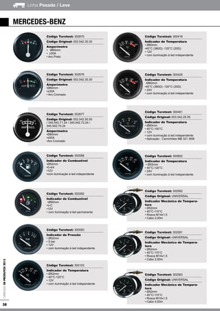 38
Linha Pesada / LeveCatálogodeProdutos2013
Código Turotest: 302675
Código Original: 002.542.30.30
Amperímetro
▪ Ø60mm
• ±30A
• Aro Preto
Código Turotest: 302676
Código Original: 002.542.30.30
Amperímetro
•Ø60mm
•±30A
• Aro Cromado
Código Turotest: 302677
Código Original: 002.542.50.50
/ 345.542.71.24 / 345.542.72.24 /
345.542.70.24
Amperímetro
•Ø60mm
•±50A
•Aro Cromado
Código Turotest: 300088
Indicador de Combustível
•Ø52mm
•0-4/4
•12V
•com iluminação à led independente
Código Turotest: 302282
Indicador de Combustível
•Ø60mm
•V-C
•12V
• com iluminação à led permanente
Código Turotest: 300093
Indicador de Pressão
• Ø52mm
• 5 bar
• 12V
• com iluminação à led independente
Código Turotest: 300103
Indicador de Temperatura
• Ø52mm
• 40°C-120°C
• 12V
• com iluminação à led independente
mercedes-benz
Código Turotest: 300418
Indicador de Temperatura
• Ø60mm
•40°C (380Ω) -120°C (20Ω)
• 12V
• com iluminação à led independente
Código Turotest: 300426
Indicador de Temperatura
•Ø60mm
•40°C (380Ω) -120°C (20Ω)
• 24V
• com iluminação à led independente
Código Turotest: 300461
Código Original: 003.542.25.05
Indicador de Temperatura
• Ø60mm
• 40°C-100°C
• 12V
• com iluminação à led independente
• Aplicação : Caminhões MB 321 /608
Código Turotest: 300802
Indicador de Temperatura
• Ø52mm
• 40°C-120°C
• 24V
• com iluminação à led independente
Código Turotest: 302582
Código Original: UNIVERSAL
Indicador Mecânico de Tempera-
tura
• Ø52mm
• 40°C-110°C
• Rosca M14x1,5
• Cabo 2,00m
Código Turotest: 302581
Código Original: UNIVERSAL
Indicador Mecânico de Tempera-
tura
• Ø52mm
• 40°C-110°C
• Rosca M14x1,5
• Cabo 2,50m
Código Turotest: 302583
Código Original: UNIVERSAL
Indicador Mecânico de Tempera-
tura
• Ø52mm
• 40°C-110°C
• Rosca M14x1,5
• Cabo 4,00m
 