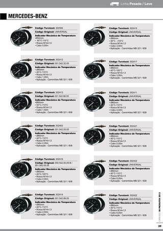 39
Linha Pesada / Leve
CatálogodeProdutos2013
mercedes-benz
Código Turotest: 302584
Código Original: UNIVERSAL
Indicador Mecânico de Temperatura
•Ø52mm
• 40°C-110°C
• Rosca M14x1,5
• Cabo 5,00m
Código Turotest: 302412
Código Original: 001.542.32.05
Indicador Mecânico de Temperatura
• Ø60mm
• 40°C-110°C
• Rosca M14x1,5
• Cabo 1,00m
• Aplicação : Caminhões MB 321 / 608
Código Turotest: 302413
Código Original: 001.542.86.05
Indicador Mecânico de Temperatura
•Ø60mm
• 40°C-110°C
• Rosca M14x1,5
• Cabo 1,50m
• Aplicação : Caminhões MB 321 / 608
Código Turotest: 302402
Código Original: 001.542.05.05
Indicador Mecânico de Temperatura
• Ø60mm
• 40°C-110°C
• Rosca M14x1,5
• Cabo 2,00m
• Aplicação : Caminhões MB 321 / 608
Código Turotest: 302416
Código Original: 000.542.00.05-B /
001.542.05.05
Indicador Mecânico de Temperatura
• Ø60mm
• 40°C-100°C
• Rosca M14x1,5
• Cabo 2,00m
• Aplicação : Caminhões MB 321 / 608
Código Turotest: 302414
Código Original: 001.542.89.05
Indicador Mecânico de Temperatura
• Ø60mm
• 40°C-110°C
• Rosca M14x1,5
• Cabo 2,50m
• Aplicação : Caminhões MB 321 / 608
Código Turotest: 302415
Código Original: UNIVERSAL
Indicador Mecânico de Temperatura
• Ø60mm
• 40°C -110°C
• Rosca M14x1,5
• Cabo 3,00m
• Aplicação : Caminhões MB 321 / 608
Código Turotest: 302417
Indicador Mecânico de Temperatura
• Ø60mm
• 40°C-100°C
• Rosca M14x1,5
• Cabo 3,50m
• Aplicação : Caminhões MB 321 / 608
Código Turotest: 302411
Código Original: UNIVERSAL
Indicador Mecânico de Temperatura
• Ø60mm
• 40°C-110°C
• Rosca M14x1,5
• Cabo 4,00m
• Aplicação : Caminhões MB 321 / 608
Código Turotest: 302421
Código Original: UNIVERSAL
Indicador Mecânico de Temperatura
• Ø60mm
• 40°C-110°C
• Rosca M14x1,5
• Cabo 5,00m
• Aplicação : Caminhões MB 321 / 608
Código Turotest: 302422
Código Original: UNIVERSAL
Indicador Mecânico de Temperatura
• Ø60mm
• 40°C-110°C
• Rosca M14x1,5
• Cabo 6,00m
• Aplicação : Caminhões MB 321 / 608
Código Turotest: 302422
Código Original: UNIVERSAL
Indicador Mecânico de Temperatura
• Ø60mm
• 40°C-110°C
• Rosca M14x1,5
• Cabo 6,00m
• Aplicação : Caminhões MB 321 / 608
 