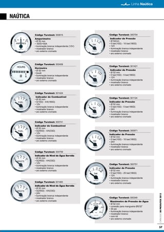 CatálogodeProdutos2013
57
Linha Naútica
NAÚTICA
Linha Naútica
Código Turotest: 300815
Amperímetro
• Ø 52 mm
• -50/0/+50A
• iluminação branca independente (12V)
• mostrador branco
• aro externo cromado
Código Turotest: 300406
Horímetro
• Ø 52 mm
• bivolt
• iluminação branca independente
• mostrador branco
• aro externo cromado
Código Turotest: 301424
Indicador de Combustível
• Ø 52 mm
• 0(10Ω) - 4/4(180Ω)
• 12V
• iluminação branca independente
• mostrador branco
• aro externo cromado
Código Turotest: 300741
Indicador de Combustível
• Ø 52 mm
• 0(240Ω) - 4/4(33Ω)
• 12V
• iluminação branca independente
• mostrador branco
• aro externo cromado
Código Turotest: 300759
Indicador de Nível de Água Servida
• Ø 52 mm
• 0(240Ω) - 4/4(33Ω)
• 12V
• iluminação branca independente
• mostrador branco
• aro externo cromado
Código Turotest: 301465
Indicador de Nível de Água Servida
• Ø 52 mm
• 0(240Ω) - 4/4(33Ω)
• 24V
• iluminação branca independente
• mostrador branco
• aro externo cromado
Código Turotest: 300754
Indicador de Pressão
• Ø 52mm
• 0 bar(10Ω) - 10 bar(180Ω)
• 12V
• iluminação branca independente
• mostrador branco
• aro externo cromado
Código Turotest: 301421
Indicador de Pressão
• Ø 52 mm
• 0 bar(10Ω) - 5 bar(180Ω)
• 12V
• iluminação branca independente
• mostrador branco
• aro externo cromado
Código Turotest: 301124
Indicador de Pressão
• Ø 52 mm
• 0 bar(10Ω) - 5 bar(180Ω)
• 24V
• iluminação branca independente
• mostrador branco
• aro externo cromado
Código Turotest: 300971
Indicador de Pressão
• Ø 52 mm
• 0 bar(10Ω) - 10 bar(180Ω)
• 24V
• iluminação branca independente
• mostrador branco
• aro externo cromado
Código Turotest: 300751
Indicador de Pressão
• Ø 52 mm
• 0 bar(10Ω) - 25 bar(180Ω)
• 12V
• iluminação branca independente
• mostrador branco
• aro externo cromado
Código Turotest: 300349
Manômetro de Pressão de Água
• Ø 52 mm
• conexão para mangueira Ø5/32”
• 30 psi
• iluminação branca independente
• mostrador branco
• com kit
• aro externo cromado
 