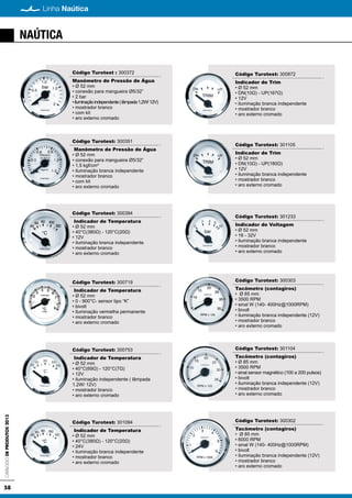 58
Linha NaúticaCatálogodeProdutos2013
NAÚTICA
Código Turotest : 300372
Manômetro de Pressão de Água
• Ø 52 mm
• conexão para mangueira Ø5/32”
• 2 bar
•iluminaçãoindependente(lâmpada1,2W/12V)
• mostrador branco
• com kit
• aro externo cromado
Código Turotest: 300351
Manômetro de Pressão de Água
• Ø 52 mm
• conexão para mangueira Ø5/32”
• 1,5 kgf/cm²
• iluminação branca independente
• mostrador branco
• com kit
• aro externo cromado
Código Turotest: 300394
Indicador de Temperatura
• Ø 52 mm
• 40°C(380Ω) - 120°C(20Ω)
• 12V
• iluminação branca independente
• mostrador branco
• aro externo cromado
Código Turotest: 300719
Indicador de Temperatura
• Ø 52 mm
• 0 - 900°C- sensor tipo “K”
• bivolt
• iluminação vermelha permanente
• mostrador branco
• aro externo cromado
Código Turotest: 300753
Indicador de Temperatura
• Ø 52 mm
• 40°C(69Ω) - 120°C(7Ω)
• 12V
• iluminação independente ( lâmpada
1,2W/ 12V)
• mostrador branco
• aro externo cromado
Código Turotest: 301094
Indicador de Temperatura
• Ø 52 mm
• 40°C(380Ω) - 120°C(20Ω)
• 24V
• iluminação branca independente
• mostrador branco
• aro externo cromado
Código Turotest: 300872
Indicador de Trim
• Ø 52 mm
• DN(10Ω) - UP(167Ω)
• 12V
• iluminação branca independente
• mostrador branco
• aro externo cromado
Código Turotest: 301105
Indicador de Trim
• Ø 52 mm
• DN(10Ω) - UP(180Ω)
• 12V
• iluminação branca independente
• mostrador branco
• aro externo cromado
Código Turotest: 301233
Indicador de Voltagem
• Ø 52 mm
• 16 - 32V
• iluminação branca independente
• mostrador branco
• aro externo cromado
Código Turotest: 300303
Tacômetro (contagiros)
• Ø 85 mm
• 3500 RPM
• sinal W (140- 400Hz@1000RPM)
• bivolt
• iluminação branca independente (12V)
• mostrador branco
• aro externo cromado
Código Turotest: 301104
Tacômetro (contagiros)
• Ø 85 mm
• 3500 RPM
• sinal sensor magnético (100 a 200 pulsos)
• bivolt
• iluminação branca independente (12V)
• mostrador branco
• aro externo cromado
Código Turotest: 300302
Tacômetro (contagiros)
• Ø 85 mm
• 6000 RPM
• sinal W (140- 400Hz@1000RPM)
• bivolt
• iluminação branca independente (12V)
• mostrador branco
• aro externo cromado
 
