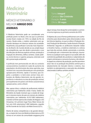 18

Medicina                                                                                  Bacharelado




                                                          Catálogo de Cursos 2012
Veterinária                                                                               Turno: integral
                                                                                          Campus: São Cristóvão
                                                                                          Duração: 5 anos
MÉDICO VETERINÁRIO: O
                                                                                          Oferta: 50 vagas
MELHOR AMIGO DOS
ANIMAIS
                                                                                    algum tempo. Este desejo foi contemplado e a primei-
                                                                                    ra turma ingressou no primeiro semestre de 2010.
A Medicina Veterinária pode ser considerada uma
profissão jovem no Brasil, uma vez que as primeiras                                 O objetivo do curso é formar profissionais com conhe-
escolas foram criadas em 1910, na cidade do Rio de                                  cimentos para desenvolver ações direcionadas à área
Janeiro. Desde então, o médico veterinário vem ga-                                  de Ciências Agrárias, no que se refere à Produção Ani-
nhando destaque em diversos setores da sociedade.                                   mal, Produção de Alimentos, Saúde Animal e Proteção
Atualmente, essa profissão é uma das mais importan-                                 Ambiental. Segundo os professores Eduardo Caldas
tes do Brasil e do mundo devido ao seu amplo leque                                  e Anselmo Santos, a medicina veterinária é a ciência
de competências, que vão desde a prevenção e cura                                   que trata dos animais, desde a prevenção, o controle,
das afecções de diversas espécies animais, produção e                               a erradicação até o tratamento das doenças, trauma-
inspeção de alimentos, defesa sanitária, saúde públi-                               tismos ou qualquer outro agravo à sua saúde; além do
ca, ensino técnico e superior, pesquisa, extensão rural                             controle da qualidade dos produtos e subprodutos de
até a preservação ambiental.                                                        origem animal para o consumo humano, e do relevan-
                                                                                    te papel nos sistemas de produção, que lhe permitem
A profissão tem permanecido em alta no contexto                                     atuar não só na produção de proteína animal para o
socioeconômico mundial em razão do aumento da                                       abastecimento do mercado interno e externo, mas
população e da diminuição das áreas agrícolas, que                                  também no planejamento e execução das atividades
resultam em crescente demanda por uma produção                                      relacionadas à defesa sanitária animal.
agropecuária eficiente, rápida e lucrativa, que res-
peite a sanidade e o bem-estar animal. Estas atri-
buições do Médico Veterinário são de grande im-
portância e relevância na área de produção animal,
principalmente em países com fortes características
agropecuárias, como o Brasil.

Mas, apesar disso, a relação de profissionais médicos
veterinários por habitantes ainda é baixa. Dados do
Ministério da Saúde mostram que o estado de Sergi-
pe é o terceiro menor do país em número de médicos
veterinários por habitantes (0,10/1.000 habitantes),
estando na frente apenas dos estados de Alagoas e do
Amazonas. Em primeiro lugar ficou Mato Grosso do
Sul, com 0,94 veterinários/1.000 habitantes, seguido
do Rio Grande do Sul (0,62) e de Mato Grosso (0,51).

Diante de tantas competências e da grande deman-
da, a criação do Curso de Medicina Veterinária na UFS
tornou-se um anseio da comunidade sergipana já há
 