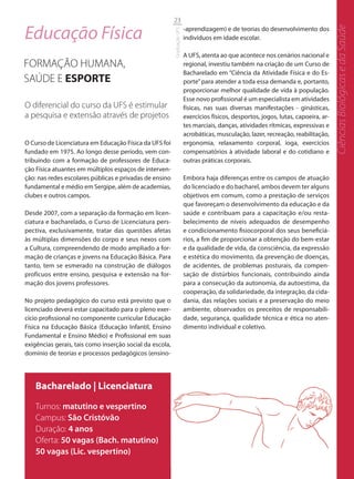 23

Educação Física




                                                                                                                                       Ciências Biológicas e da Saúde
                                                                          -aprendizagem) e de teorias do desenvolvimento dos




                                                          Graduação UFS
                                                                          indivíduos em idade escolar.

                                                                          A UFS, atenta ao que acontece nos cenários nacional e
FORMAÇÃO HUMANA,                                                          regional, investiu também na criação de um Curso de
                                                                          Bacharelado em “Ciência da Atividade Física e do Es-
SAÚDE E ESPORTE                                                           porte” para atender a toda essa demanda e, portanto,
                                                                          proporcionar melhor qualidade de vida à população.
                                                                          Esse novo profissional é um especialista em atividades
O diferencial do curso da UFS é estimular                                 físicas, nas suas diversas manifestações - ginásticas,
a pesquisa e extensão através de projetos                                 exercícios físicos, desportos, jogos, lutas, capoeira, ar-
                                                                          tes marciais, danças, atividades rítmicas, expressivas e
                                                                          acrobáticas, musculação, lazer, recreação, reabilitação,
O Curso de Licenciatura em Educação Física da UFS foi                     ergonomia, relaxamento corporal, ioga, exercícios
fundado em 1975. Ao longo desse período, vem con-                         compensatórios à atividade laboral e do cotidiano e
tribuindo com a formação de professores de Educa-                         outras práticas corporais.
ção Física atuantes em múltiplos espaços de interven-
ção: nas redes escolares públicas e privadas de ensino                    Embora haja diferenças entre os campos de atuação
fundamental e médio em Sergipe, além de academias,                        do licenciado e do bacharel, ambos devem ter alguns
clubes e outros campos.                                                   objetivos em comum, como a prestação de serviços
                                                                          que favoreçam o desenvolvimento da educação e da
Desde 2007, com a separação da formação em licen-                         saúde e contribuam para a capacitação e/ou resta-
ciatura e bacharelado, o Curso de Licenciatura pers-                      belecimento de níveis adequados de desempenho
pectiva, exclusivamente, tratar das questões afetas                       e condicionamento fisiocorporal dos seus beneficiá-
às múltiplas dimensões do corpo e seus nexos com                          rios, a fim de proporcionar a obtenção do bem-estar
a Cultura, compreendendo de modo ampliado a for-                          e da qualidade de vida, da consciência, da expressão
mação de crianças e jovens na Educação Básica. Para                       e estética do movimento, da prevenção de doenças,
tanto, tem se esmerado na construção de diálogos                          de acidentes, de problemas posturais, da compen-
profícuos entre ensino, pesquisa e extensão na for-                       sação de distúrbios funcionais, contribuindo ainda
mação dos jovens professores.                                             para a consecução da autonomia, da autoestima, da
                                                                          cooperação, da solidariedade, da integração, da cida-
No projeto pedagógico do curso está previsto que o                        dania, das relações sociais e a preservação do meio
licenciado deverá estar capacitado para o pleno exer-                     ambiente, observados os preceitos de responsabili-
cício profissional no componente curricular Educação                      dade, segurança, qualidade técnica e ética no aten-
Física na Educação Básica (Educação Infantil, Ensino                      dimento individual e coletivo.
Fundamental e Ensino Médio) e Profissional em suas
exigências gerais, tais como inserção social da escola,
domínio de teorias e processos pedagógicos (ensino-




    Bacharelado | Licenciatura
    Turnos: matutino e vespertino
    Campus: São Cristóvão
    Duração: 4 anos
    Oferta: 50 vagas (Bach. matutino)
    50 vagas (Lic. vespertino)
 