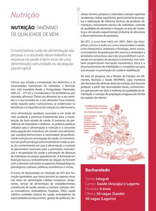 29

Nutrição




                                                                                                                                         Ciências Biológicas e da Saúde
                                                              Graduação UFS
                                                                              cência (ensino, pesquisa e extensão); nutrição esportiva
                                                                              (academias, clubes esportivos); gerenciamento de proje-
                                                                              tos e elaboração de informes técnicos de produtos ali-
                                                                              mentícios; treinamento técnico de indivíduos; controle
NUTRIÇÃO: SINÔNIMO                                                            de qualidade de alimentos e atuação na área de marke-
                                                                              ting e de estudos experimentais (indústria de alimentos
DE QUALIDADE DE VIDA                                                          e desenvolvimento de produtos).

                                                                              Na UFS, o curso teve início em 2007. Além das disci-
                                                                              plinas comuns a todos os cursos relacionadas à saúde,
                                                                              como bioquímica, anatomia e fisiologia, entre outras,
O nutricionista cuida da alimenttação das                                     os estudantes da graduação têm acesso a conteúdos e
pessoas e o resultado desse trabalho se                                       atividades extraclasse, que não só possibilitam sua in-
expressa na saúde e bem-estar de uma                                          serção em projetos de pesquisa e extensão, mas tam-
determinada comunidade ou da popula-                                          bém proporcionam formação humanística, ética e o
                                                                              desenvolvimento de habilidades e competências para
ção em geral                                                                  sua atuação na promoção da saúde e reabilitação.

                                                                              Na área da pesquisa, há o Núcleo de Estudos em Ali-
                                                                              mentos, Nutrição e Saúde (NUPANS), cujos membros
Ciência que estuda a composição dos alimentos e as                            são docentes das diversas áreas da nutrição, que buscam
necessidades nutricionais do indivíduo, a Nutrição                            produzir, a partir das necessidades locais, conhecimen-
tem sido estudada desde a Antiguidade. Hipócrates                             tos que possam ser úteis à melhoria da qualidade da ali-
(460 a.C. - 377 a.C.), considerado o Pai da Medicina, por                     mentação e nutrição da população sergipana.da família
exemplo, afirmava: “Deixe seu alimento ser o seu remé-                        da capital e do interior.
dio e o seu remédio ser o seu alimento”. Essa máxima,
ainda seguida pelos nutricionistas, já evidenciava os
benefícios e a importância da nutrição na vida humana.

Uma alimentação saudável, associada a um estilo de
vida saudável, é premissa fundamental para a manu-
tenção do bom estado de saúde. O aumento da pre-
valência de obesidade e diabetes, as políticas públicas
voltadas para a alimentação e nutrição e a crescente
preocupação dos indivíduos em manter uma alimenta-
ção saudável demonstram a necessidade do profissio-
nal de nutrição em uma equipe de saúde. O nutricionis-
ta é um profissional que está envolvido em todas as áre-
as do conhecimento em que a alimentação e nutrição
se apresentem essenciais para a promoção, manuten-
ção e recuperação da saúde e prevenção de doenças
de indivíduos ou grupos populacionais. A formação em
Nutrição busca o entendimento da relação do homem
com o alimento sob todos os aspectos: fisiopatológicos,
psicológicos, culturais, políticos, econômicos e sociais.
                                                                                 Bacharelado
O Curso de Bacharelado em Nutrição da UFS tem for-
mação generalista que torna possível ao egresso atuar
nas áreas de alimentação coletiva (empresas, restau-                             Turno: integral
rantes, serviço de alimentação de estabelecimentos                               Campi: Saúde (Aracaju) e Lagarto
assistenciais de saúde, escolas e creches); nutrição clíni-
ca (consultórios, ambulatórios, hospitais, SPAs); saúde
                                                                                 Duração: 4 anos
coletiva (unidades básicas de saúde, ambulatórios de                             Oferta: 50 vagas (Saúde)
especialidades,escolas,creches, gestão de políticas); do-                        50 vagas (Lagarto)
 