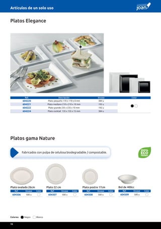 Ref. Descripción Envase Color
604220 Plato pequeño 170 x 170 x 8 mm 384 u
604221 Plato mediano 210 x 210 x 10 mm 192 u
604222 Plato grande 235 x 235 x 10 mm 192 u
604224 Plato cocktail 135 x 135 x 15 mm 384 u
Platos Elegance
Platos gama Nature
Plato postre 17cm
Ref. Envase Color
604308 500 u
Plato ovalado 26cm
Ref. Envase Color
604306 500 u
Bol de 400cc
Ref. Envase Color
604309 500 u
Plato 22 cm
Ref. Envase Color
604307 500 u
Colores: Negro Blanco
Fabricados con pulpa de celulosa biodegradable / compostable.
Artículos de un solo uso
16
 