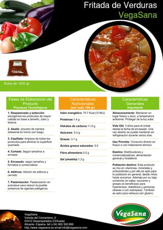 Fases de Elaboración del
Producto
Procesos Tecnológicos
1. Despezonado y selección:
escogemos los productos de mayor
calidad en base a tamaño, color y
textura.
2. Asado: proceso de manera
artesanal en horno con fuego.
3. Cepillado: limpieza de todos los
productos para eliminar la superficie
quemada.
4. Cortado: Según tamaños a
envasar.
5. Envasado: según tamaños y
formatos a comercializar.
6. Aditivos: Adición de aditivos y
cerrado
7. Pasterización: Pasterización en
autoclave para reducir la posible
presencia de agentes patógenos.
Características
Nutricionales
(por cada 100 gr)
Valor energético: 74.7 Kcal (312KJ)
Proteínas:1.4 g
Hidratos de carbono:11.9 g
Azúcares: 5.3 g
Grasas: 3.1 g
Ácidos grasos saturados: 0.5
Fibra alimentaria:3.2 g
Sal (añadida):1,3 g
Características
Generales
Importante
Almacenamiento: Mantener en
lugar fresco y seco, a temperatura
ambiente. Proteger de la luz solar.
Vida Útil: 3 años para el cristal
desde la fecha de envasado. Una
vez abierto se puede mantener en
refrigeración durante varios días.
Uso Previsto: Consumo directo en
fresco o con tratamiento térmico
Destino: Distribuidores y
comercializadoras, alimentación
general y hostelería.
Población destino: Este producto
es rico en vitaminas, minerales y
antioxidantes y por ello es apto para
la población en general, desde niños
hasta ancianos. Además por su bajo
contenido en sales, azúcares y
grasas es beneficioso para
hipertensos, diabéticos y personas
obesas o con sobrepeso. También
es apto para celíacos (sin gluten).
 