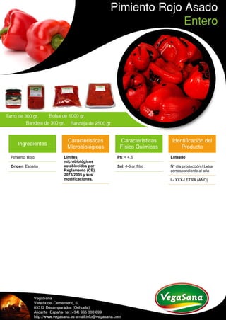 Ingredientes
Pimiento Rojo:
Origen: España
Características
Microbiológicas
Límites
microbiológicos
establecidos por
Reglamento (CE)
2073/2005 y sus
modificaciones.
Características
Físico Químicas
Ph: < 4.5
Sal: 4-6 gr./litro
Identificación del
Producto
Loteado
Nº día producción / Letra
correspondiente al año
L- XXX-LETRA (AÑO)
 