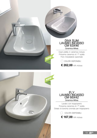 Copri piletta in ceramica incluso
Finissima ceramica di 1ª scelta
Foro miscelatore opzionale
DIVA SLIM
LAVABO INCASSO
CM 63X46
Ceramica Althea
€ 262,00 IVA inclusa
COLORI DISPONIBILI
Lavabo con troppopieno
Finissima ceramica di 1ª scelta
Dotato di borchia cromata per troppopieno
FLY
LAVABO INCASSO
CM 66X42
Ceramica Althea
€ 167,00 IVA inclusa
COLORI DISPONIBILI
13
 