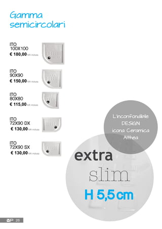 ITO
100X100
€ 180,00IVA inclusa
ITO
90X90
€ 150,00IVA inclusa
ITO
80X80
€ 115,00IVA inclusa
ITO
72X90 DX
€ 130,00IVA inclusa
ITO
72X90 SX
€ 130,00IVA inclusa
Gamma
semicircolari
H 5,5 cm
L’inconfondibile
DESIGN
icona Ceramica
Althea
26
 