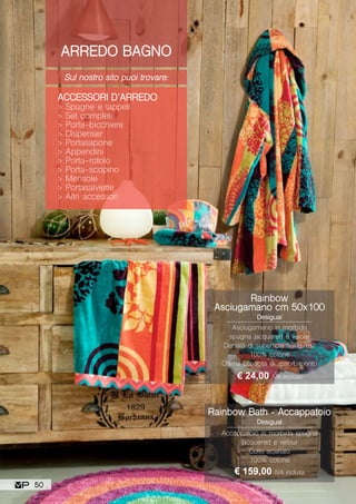 ARREDO BAGNO
Sul nostro sito puoi trovare:
ACCESSORI D’ARREDO
> Spugne e tappeti
> Set completi
> Porta-bicchiere
> Dispenser
> Portasapone
> Appendini
> Porta-rotolo
> Porta-scopino
> Mensole
> Portasalviette
> Altri accessori
Rainbow Bath - Accappatoio
Desigual
Accappatoio in morbida spugna
jacquered e velour
Collo sciallato
100% cotone
€ 159,00 IVA inclusa
Rainbow
Asciugamano cm 50x100
Desigual
Asciugamano in morbida
spugna jacquared e velour
Densità di superficie 550g/m2
100% cotone
Ottima capacità di assorbimento
€ 24,00 IVA inclusa
50
 