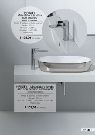 Dotato di cartuccia a dischi ceramici,
diametro 35 mm.
OTTONE CROMATO - Cromatura UNI EN 248
Made in Italy
INFINITY - Miscelatore lavabo
alto con scarico click-clack
Remer Rubinetterie
€ 153,00 IVA inclusa
INFINITY
Miscelatore lavabo
con scarico
Remer Rubinetterie
Dotato di cartuccia a dischi ceramici,
diametro 35 mm.
OTTONE CROMATO
Cromatura UNI EN 248
Made in Italy
€ 125,00 IVA inclusa
67
 