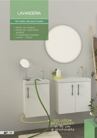 LAVANDERIA
Sul nostro sito puoi trovare:
> Mobili con lavatoio
> Mobili per inserimento
lavatrice
> Complementi d’arredo
> Lavatoi - Pilozzi
SOLUZIONI
INTELLIGENTI
in 35 cm
di profondità
74
 
