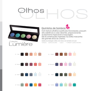 Quintetos de Sombras
                                Com textura ultrafina e partículas micronizadas, possuem
                                alta aderência e cores vibrantes, proporcionando
                                acabamento impecável à maquiagem.
                                São 8 combinações inspiradas nos estilos marcantes
                                das grandes divas do cinema.
                                Medidas da embalagem unitária: 2,3cm altura x 4cm de frente x 4cm prof.
                                *cintilante   ▪ partícula de brilho   □ opaca   * ▪ cintilante + partícula de brilho




                        *                                               *               *          *
01   Diva                                     02   Classic




                    *       *                                                   *       *          *
03 Drama                                      04 Romance




            *       *   *   *                                                   *        *         *
05 Urban                                      06     Glam




            *   *   *   *   *                                                   *
07 Funny                                      08    Candy
 