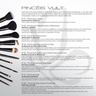 Para criar uma pele perfeita e praticar os truques dos maquiadores profissionais, o uso dos aces-
sórios é indispensável. Ao todo são 11 tipos diferentes que atendem aos principais requisitos da
maquiagem, todos com qualidade profissional e design sofisticado.

Nº 01 - Pincel para Lábios
Preenchimento e definição
Com cerdas alongadas e firmes proporciona aplicação precisa de gloss e batom.

Nº 02 - Pincel para Sobrancelhas e Delineados
Definição e precisão
Suas cerdas firmes, em corte chanfrado, possibilitam a criação de delineados precisos e nas mais diversas
tonalidades, utilizando sombras para criar efeitos descontraídos à maquiagem. Nas sobrancelhas
proporciona definição, para realçar a expressão do olhar.

Nº 03 - Pincel de Sombras Duo
Uniformidade na aplicação
Pincel 2 em 1, com uma face com cerdas firmes e arredondadas e outra face em espuma macia, para
proporcionar aplicação uniforme de sombras soltas, compactas ou em pó sobre a pálpebra.

Nº 04 - Pincel para Sobrancelha e Cílios
Acabamento de cílios e sobrancelhas
De um lado pente e escova para sobrancelhas e do outro uma escova espiral para definição de cílios.
Um pincel 3 em 1 para dar acabamento natural em qualquer produção.

Nº 05 - Pincel de Sombras para Linhas Finas e Côncavo
Detalhes em locais de difícil acesso
Suas cerdas finas e em formato alongado permitem a aplicação de sombras soltas, compactas ou em
creme em áreas de difícil acesso dos olhos, como cantos interno e externo, para a criação de pontos de luz,
linhas rentes aos cílios superior e inferior e côncavo, para efeitos de profundidade.

Nº 06 - Pincel de Sombras Esfumador
Esfumados perfeitos
Suas cerdas suaves e macias possibilitam esfumar perfeitamente sombras em pó, soltas ou compactas,
difundindo as cores com perfeição.
*RESPEITO AOS ANIMAIS. Esse pincel é produzido com pêlos de pônei, em que o processo de produção se dá por tosa e não
provoca sofrimento aos animais.


Nº 07 - Pincel de Base
Acabamento profissional
Com corte arredondado, suas cerdas firmes e densas permitem uma manobra precisa para a aplicação de
bases líquidas e corretivos, proporcionando acabamento uniforme.

Nº 08 - Pincel de Base Kabuki Chanfrado
Polimento e precisão
Com o diferencial de suas cerdas compactas, macias e em corte chanfrado possibilita a aplicação precisa
de bases e corretivos em todo o rosto, mais especificamente em regiões de difícil manobra como cantos do
nariz, olhos, orelhas e rente à raiz dos
cabelos. Suas cerdas compactas oferecem efeito polido à pele. Também funciona muito bem com
produtos mais cremosos como o Duo Cake Vult.
 