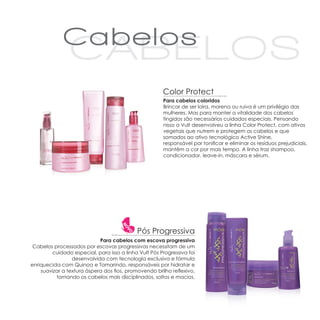 Color Protect
                                                      Para cabelos coloridos
                                                      Brincar de ser loira, morena ou ruiva é um privilégio das
                                                      mulheres. Mas para manter a vitalidade dos cabelos
                                                      tingidos são necessários cuidados especiais. Pensando
                                                      nisso a Vult desenvolveu a linha Color Protect, com ativos
                                                      vegetais que nutrem e protegem os cabelos e que
                                                      somados ao ativo tecnológico Active Shine,
                                                      responsável por tonificar e eliminar os resíduos prejudiciais,
                                                      mantêm a cor por mais tempo. A linha traz shampoo,
                                                      condicionador, leave-in, máscara e sérum.




                                            Pós Progressiva
                            Para cabelos com escova progressiva
 Cabelos processados por escovas progressivas necessitam de um
        cuidado especial, para isso a linha Vult Pós Progressiva foi
                 desenvolvida com tecnologia exclusiva e fórmula
enriquecida com Quinoa e Tamarindo, responsáveis por hidratar e
    suavizar a textura áspera dos fios, promovendo brilho reflexivo,
          tornando os cabelos mais disciplinados, soltos e macios.
 