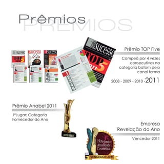 Prêmio TOP Five
                          Campeã por 4 vezes
                              consecutivas na
                         categoriabatom pelo
                                  canal farma

                     2008 - 2009 - 2010 -   2011


Prêmio Anabel 2011
1ºLugar: Categoria
Fornecedor do Ano
                                 Empresa
                        Revelação do Ano
                                 Vencedor 2011
 