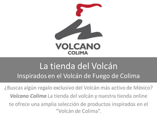 La tienda del Volcán
Inspiradosen el Volcán de Fuego de Colima
¿Buscas algún regalo exclusivo del Volcán más activo de México?
Volcano Colima La tienda del volcán y nuestra tienda online
te ofrece una amplia selección de productos inspirados en el
“Volcán de Colima”.
 