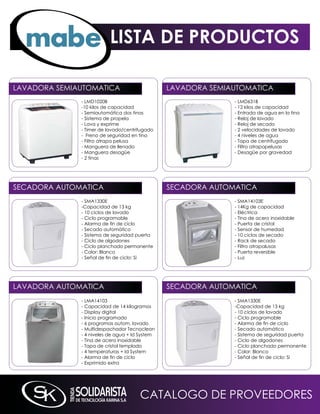 LISTA DE PRODUCTOS

LAVADORA SEmiAUTOmATiCA                         LAVADORA SEmiAUTOmATiCA
              - LmD1020B                                      - LmD631B
              -10 kilos de capacidad                          - 12 kilos de capacidad
              - Semiautomática dos tinas                      - Entrada de agua en la tina
              - Sistema de propela                            - Reloj de lavado
              - Lava y exprime                                - Reloj de secado
              - Timer de lavado/centrifugado                  - 2 velocidades de lavado
              - Freno de seguridad en tina                    - 4 niveles de agua
              - Filtro atrapa pelusa                          - Tapa de centrifugado
              - manguera de llenado                           - Filtro atrapapelusas
              - manguera desagüe                              - Desagüe por gravedad
              - 2 tinas




SECADORA AUTOmATiCA                             SECADORA AUTOmATiCA
              - SmA1330E                                      - SmA14103E
              -Capacidad de 13 kg                             - 14kg de capacidad
              - 10 ciclos de lavado                           - Eléctrica
              - Ciclo programable                             - Tina de acero inoxidable
              - Alarma de fin de ciclo                        - Puerta de cristal
              - Secado automático                             - Sensor de humedad
              - Sistema de seguridad puerta                   - 10 ciclos de secado
              - Ciclo de algodones                            - Rack de secado
              - Ciclo planchado permanente                    - Filtro atrapalusas
              - Color: Blanco                                 - Puerta reversible
              - Señal de fin de ciclo: Si                     - Luz




LAVADORA AUTOmATiCA                             SECADORA AUTOmATiCA
              - LmA14103                                      - SmA1330E
              - Capacidad de 14 kilogramos                    -Capacidad de 13 kg
              - Display digital                               - 10 ciclos de lavado
              - inicio programado                             - Ciclo programable
              - 6 programas autom. lavado                     - Alarma de fin de ciclo
              - multidespachador Tecnoclean                   - Secado automático
              - 4 niveles de agua + id System                 - Sistema de seguridad puerta
              - Tina de acero inoxidable                      - Ciclo de algodones
              - Tapa de cristal templado                      - Ciclo planchado permanente
              - 4 temperaturas + id System                    - Color: Blanco
              - Alarma de fin de ciclo                        - Señal de fin de ciclo: Si
              - Exprimido extra




                                      CATALOGO DE PROVEEDORES
 