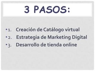 3 PASOS:
• 1. Creación de Catálogo virtual
• 2. Estrategia de Marketing Digital
• 3. Desarrollo de tienda online
 