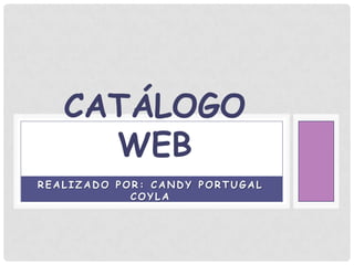CATÁLOGO
     WEB
REALIZADO POR: CANDY PORTUGAL
            COYLA
 