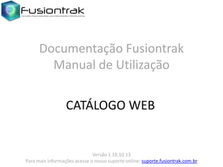 Documentação Fusiontrak
Manual de Utilização
CATÁLOGO WEB

Versão 1.18.10.13
Para mais informações acesse o nosso suporte online: suporte.fusiontrak.com.br

 