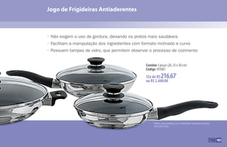Jogo de Frigideiras Antiaderentes
101
• Não exigem o uso de gordura, deixando os pratos mais saudáveis
• Facilitam a manipulação dos ingredientes com formato inclinado e curvo
• Possuem tampas de vidro, que permitem observar o processo de cozimento
*Válido para pedidos que contenham somente produtos
da linha iCook.
12x de R$216,67*
ou R$ 2.600,00
Contêm 3 peças (20, 25 e 30 cm)
Código 101083
 