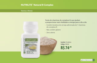 R$74,90
Contêm 30 tabletes
Código 100368
NUTRILITE™
Natural B Complex
VitaminaseMinerais
Fonte de vitaminas do complexo B, que ajudam
a proporcionar mais vitalidade e energia para o dia a dia
•	 Contêm levedura de cerveja adicionada de 7 vitaminas
	 do complexo B
•	 Não contêm glútem
•	 Zero caloria
19
 