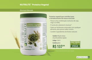 AlimentaçãoBalanceada
NUTRILITE™
Proteína Vegetal
*Como todo alimento de origem vegetal.
DE 10G
CADA PORÇÃO
FORNECE 8G
DE PROTEÍNAS
Proteína vegetal que contribui para
o fortalecimento da massa muscular
•	 Possui uma combinação exclusiva de soja,
	 trigo e ervilha
•	 É isenta de colesterol e lactose*
•	 Pode ser facilmente misturada com qualquer
alimento, pois possui sabor neutro
•	 Contêm ingredientes de fontes naturais
R$137,90
Contêm 450g de mistura
em pó de proteínas vegetais
Código 110415
Contêmglúten
23
 