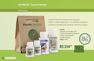 NUTRILITE™
Pacote Perfeito
PacotesEspeciais
R$334,90
Contém:
2 Daily Plus com 30 tabletes cada
1 Acerola C Mastigável com 60 tabletes
1 Ômega 3 com 90 cápsulas
1 Folheto orientativo
Código 245468
• Garante o bom funcionamento do organismo
• Oferece a melhor opção para o seu equilíbrio nutricional
• Combina os benefícios de vitaminas, minerais e ômega 3
ACEROLAORG
ÂNICA DA FAZEN
DANUTRILITE
CEARÁ  BRASIL
ACEROLABRAS
ILEIRA DA FAZE
NDANUTRILITE
UBAJARA  CEARÁ
ACEROLABRAS
ILEIRA DA FAZE
NDANUTRILITE
UBAJARA  CEARÁ28
 