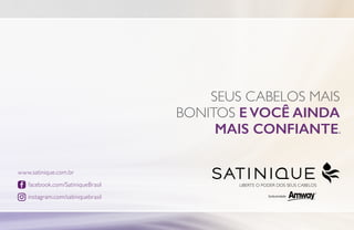 SEUS CABELOS MAIS
BONITOS E VOCÊ AINDA
MAIS CONFIANTE.
LIBERTE O PODER DOS SEUS CABELOS
www.satinique.com.br
facebook.com/SatiniqueBrasil
instagram.com/satiniquebrasil
 