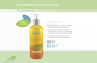 Linha Hidratante Macadâmia e Baunilha
DesodoranteHidratanteCorporal
Nutrição
e suavidade
para sua pele.
R$51,90
Contêm 300 ml
Código 261731
Ideal para a pele seca
•	Ação desodorante que ajuda a manter
	 a pele delicadamente perfumada
•	Com extratos naturais de morango
	 e framboesa, que deixam a pele nutrida,
	 sem deixá-la com uma sensação oleosa
•	Com glicerina vegetal, que ajuda
	 a manter a umidade natural da pele
42
 