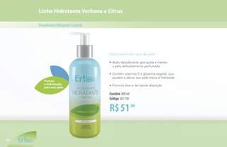 Frescor
e hidratação
para sua pele.
Linha Hidratante Verbena e Citrus
DesodoranteHidratanteCorporal
Ideal para todo tipo de pele
•	Ação desodorante que ajuda a manter
	 a pele delicadamente perfumada
•	Contém vitamina E e glicerina vegetal, que
	 ajudam a deixar sua pele macia e hidratada
•	Fórmula leve e de rápida absorção
R$51,90
Contêm 300 ml
Código 261730
44
 