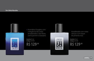 DeoColôniaMasculina
R$129,90
Contêm 95 ml
Código 254149
•	Aromático Fougère, com
	 a elegância das notas
	 amadeiradas e das flores,
	 como jasmim e laranjeira
R$129,90
Contêm 95 ml
Código 254148
•	Amadeirado com notas
	 cítricas e um toque
	 de pimenta rosa
85
 