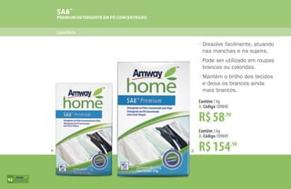 SA8™
PREMIUM DETERGENTE EM PÓ CONCENTRADO
Lavanderia
B
R$58,90
Contêm 1 kg
A. Código 109848
R$154,90
Contêm 3 kg
B. Código 109849
A
•	Dissolve facilmente, atuando
	 nas manchas e na sujeira.
•	Pode ser utilizado em roupas
	 brancas ou coloridas.
•	Mantém o brilho dos tecidos
	 e deixa os brancos ainda
	 mais brancos.
92
 