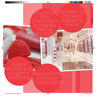 una marca experiencia
                                           bien      en hacer
                                        posicionada realidad tu
                                         que aporta   sueño
                                          valor al
                                        consumidor

                                                                                                       (
                                          Estás ante la oportunidad de descubrir
                                          un mundo dulce, repleto de golosinas,
                                          yogur y chocolates. Déjate conquistar por
                                          la mayor variedad de olores y colores que
                                          nunca pudiste imaginar.




   nuevos
conceptos en
  imagen y asesoramiento
 marketing continuo
           al franquiciado
Catalogo Wonkandy Corporativo.indd 10                                                 10/10/12 19:01
 