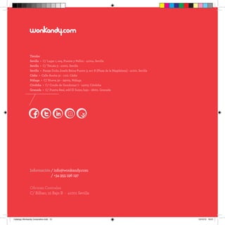 Tiendas
               Sevilla > C/ Lagar 1, esq. Puente y Pellón - 41004. Sevilla
               Sevilla > C/ Tetuán 5 - 41001. Sevilla
               Sevilla > Pasaje Doña Josefa Reina Puerto 3, acc B (Plaza de la Magdalena) - 41001. Sevilla
               Cádiz > Calle Ancha 31 - 1101. Cádiz
               Málaga > C/ Nueva 30 - 29005. Málaga
               Córdoba > C/ Conde de Gondomar 7 - 14003. Córdoba
               Granada > C/ Puerta Real, edif El Suizo, bajo - 18001. Granada




               Información / info@wonkandy.com
               Información / +34 955 196 197


               Oficinas Centrales
               C/ Bilbao, 12 Bajo B - 41001 Sevilla




Catalogo Wonkandy Corporativo.indd 12                                                                        10/10/12 19:01
 