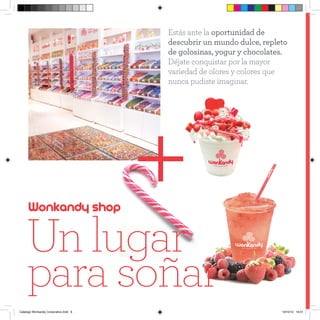 Estás ante la oportunidad de
                                                descubrir un mundo dulce, repleto
                                                de golosinas, yogur y chocolates.
                                                Déjate conquistar por la mayor
                                                variedad de olores y colores que
                                                nunca pudiste imaginar.


etas
sanos




gusto,


nes...




               Wonkandy shop




         Catalogo Wonkandy Corporativo.indd 6                                  10/10/12 19:01
 