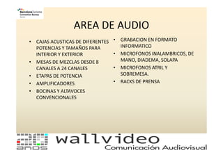 AREA DE AUDIO
• CAJAS ACUSTICAS DE DIFERENTES   • GRABACION EN FORMATO
  POTENCIAS Y TAMAÑOS PARA          INFORMATICO
  INTERIOR Y EXTERIOR             • MICROFONOS INALAMBRICOS, DE
• MESAS DE MEZCLAS DESDE 8          MANO, DIADEMA, SOLAPA
  CANALES A 24 CANALES            • MICROFONOS ATRIL Y
• ETAPAS DE POTENCIA                SOBREMESA.
• AMPLIFICADORES                  • RACKS DE PRENSA
• BOCINAS Y ALTAVOCES
  CONVENCIONALES
 