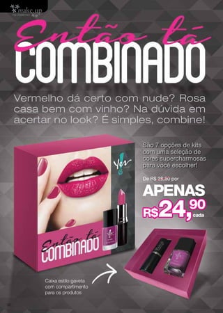 Vermelho dá certo com nude? Rosa
casa bem com vinho? Na dúvida em
acertar no look? É simples, combine!
São 7 opções de kits
com uma seleção de
cores supercharmosas
para você escolher!
De R$ 28,80 por

APENAS

24,

R$

Caixa estilo gaveta
com compartimento
para os produtos
32

90
cada

 