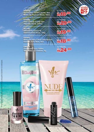 (3363)
Iluminador Facial Líquido Yes!
Make.Up Fashion Show, 10ml

De R$ 21,90

(1232)
Deo Colônia Candy Girl
Algodão Doce, 240ml

De R$ 39,90

(4714)
Hidratante Corporal
Desodorante Nude, 150g

De R$ 24,90

(3220)
Máscara para Cílios Colorshock
Sabrina Sato Blue, 4ml

De R$ 22,90

(3653)
Delineador com Glitter
Yes! Make.Up Celeste, 5g

De R$ 29,90

por

18,90

R$
por

29,90

R$
por

19,90

R$
por

18,90

R$
por

24,90

Promoções válidas para o Ciclo 01/14 ou enquanto durarem os estoques.

R$

5

 