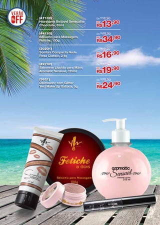 (47102)
Hidratante Beijável Sensualité
Chocolate, 65ml
(44160)
Bálsamo para Massagem
Fetiche, 100g

De R$ 59,90

(30201)
Sombra Compacta Nude
Rosa Classic, 2,4g

De R$19,90

(42702)
Sabonete Líquido para Mãos
Aromatic Sensual, 315ml

De R$ 24,90

(3651)
Delineador com Glitter
Yes! Make.Up Galáxia, 5g

8

De R$16,90

De R$ 29,90

por

13,90

R$
por

34,90

R$
por

16,90

R$
por

19,90

R$
por

24,90

R$

 